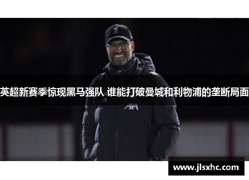 英超新赛季惊现黑马强队 谁能打破曼城和利物浦的垄断局面