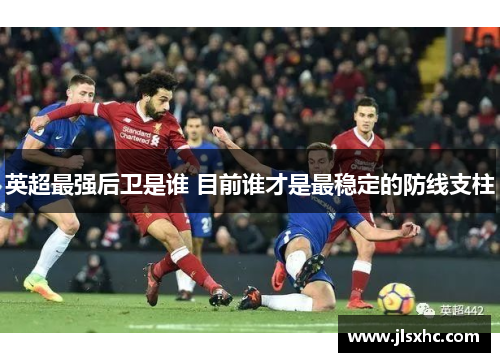 英超最强后卫是谁 目前谁才是最稳定的防线支柱