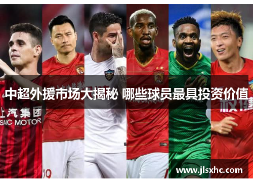 中超外援市场大揭秘 哪些球员最具投资价值