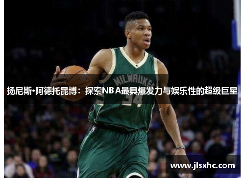 扬尼斯·阿德托昆博：探索NBA最具爆发力与娱乐性的超级巨星