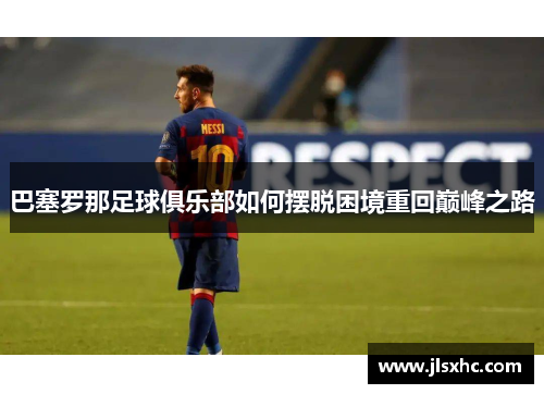巴塞罗那足球俱乐部如何摆脱困境重回巅峰之路
