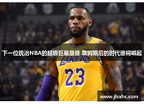 下一位统治NBA的超级巨星是谁 詹姆斯后的时代谁将崛起