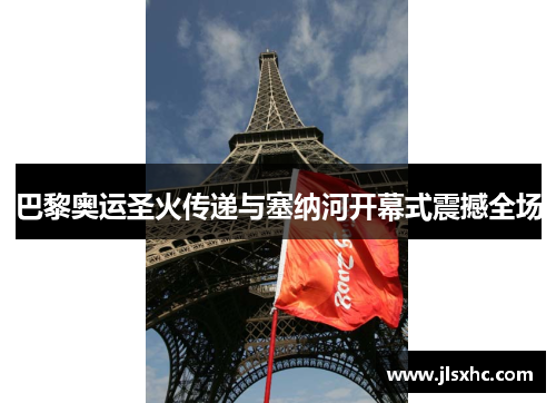 巴黎奥运圣火传递与塞纳河开幕式震撼全场