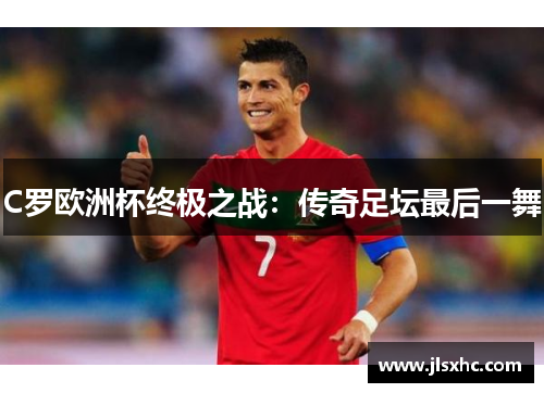 C罗欧洲杯终极之战：传奇足坛最后一舞