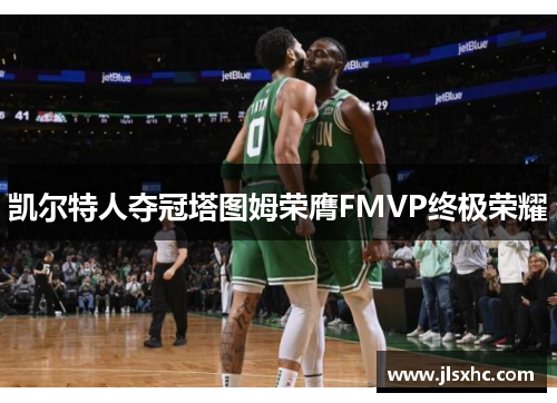 凯尔特人夺冠塔图姆荣膺FMVP终极荣耀