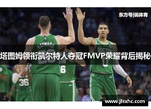 塔图姆领衔凯尔特人夺冠FMVP荣耀背后揭秘