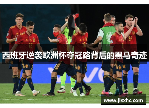 西班牙逆袭欧洲杯夺冠路背后的黑马奇迹