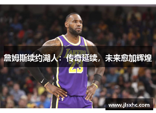 詹姆斯续约湖人：传奇延续，未来愈加辉煌