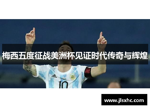 梅西五度征战美洲杯见证时代传奇与辉煌