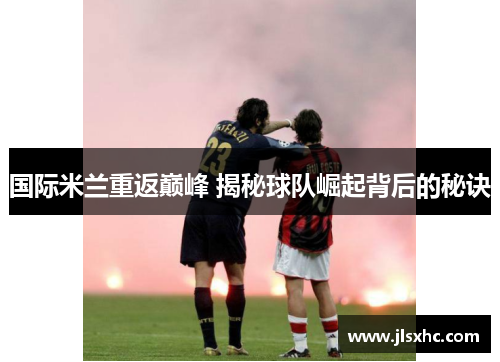 国际米兰重返巅峰 揭秘球队崛起背后的秘诀