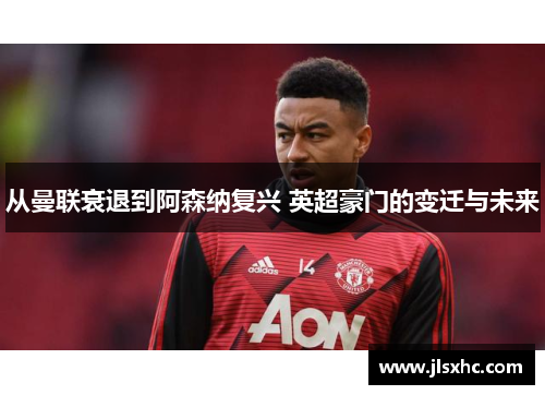 从曼联衰退到阿森纳复兴 英超豪门的变迁与未来