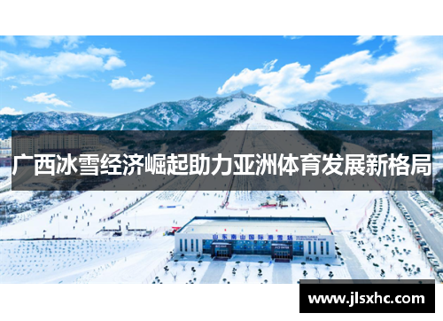 广西冰雪经济崛起助力亚洲体育发展新格局