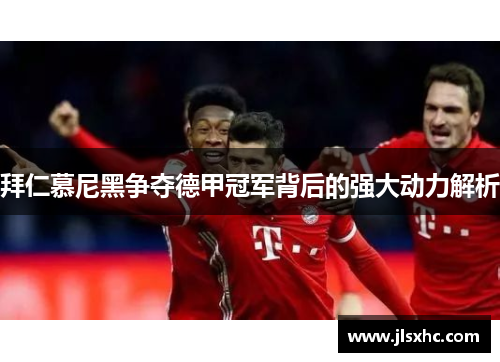 拜仁慕尼黑争夺德甲冠军背后的强大动力解析