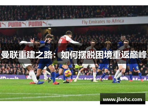 曼联重建之路：如何摆脱困境重返巅峰