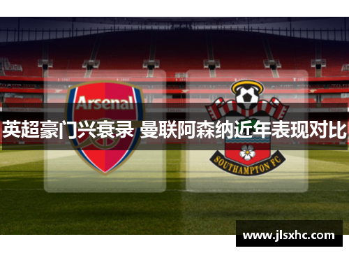 英超豪门兴衰录 曼联阿森纳近年表现对比