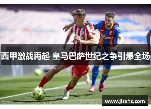 西甲激战再起 皇马巴萨世纪之争引爆全场