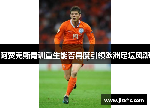 阿贾克斯青训重生能否再度引领欧洲足坛风潮