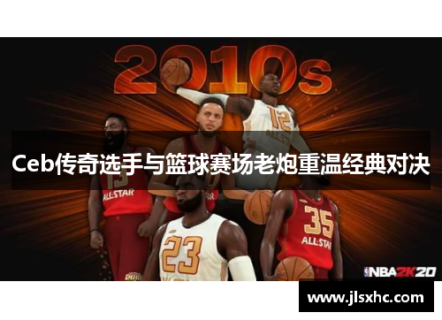 Ceb传奇选手与篮球赛场老炮重温经典对决