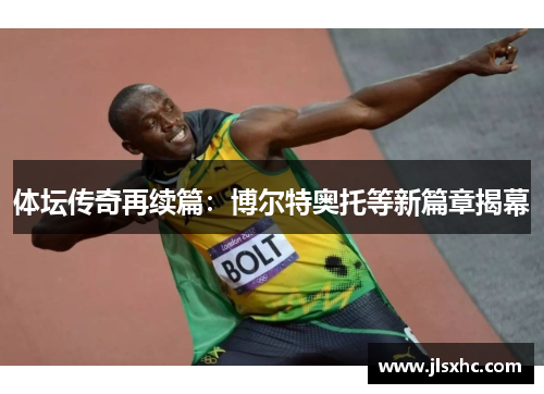 体坛传奇再续篇：博尔特奥托等新篇章揭幕