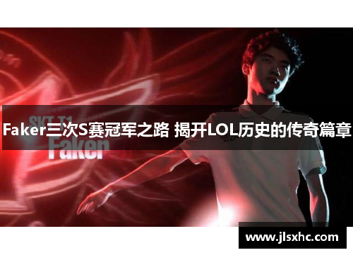 Faker三次S赛冠军之路 揭开LOL历史的传奇篇章