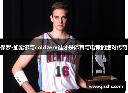 保罗·加索尔与coldzera谁才是体育与电竞的绝对传奇