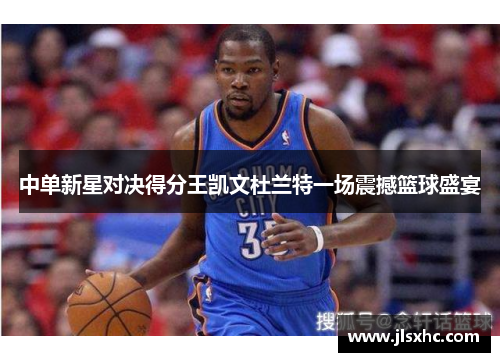 中单新星对决得分王凯文杜兰特一场震撼篮球盛宴