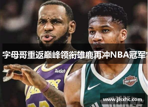 字母哥重返巅峰领衔雄鹿再冲NBA冠军