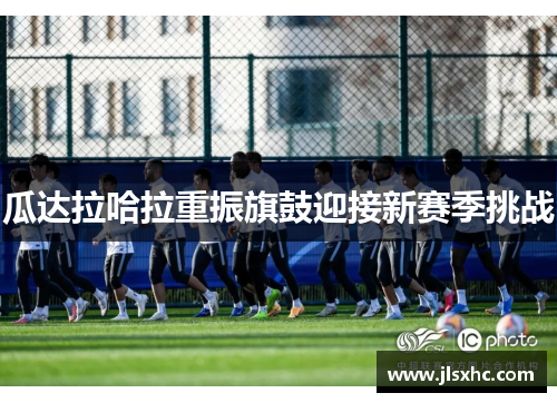 瓜达拉哈拉重振旗鼓迎接新赛季挑战