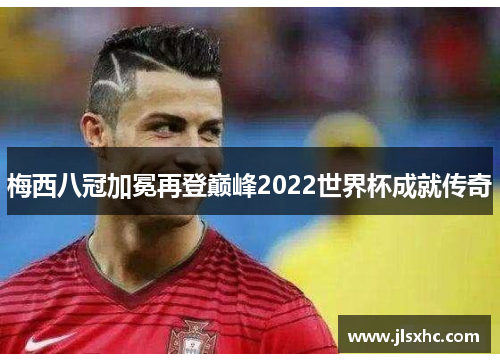 梅西八冠加冕再登巅峰2022世界杯成就传奇