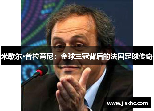 米歇尔·普拉蒂尼：金球三冠背后的法国足球传奇