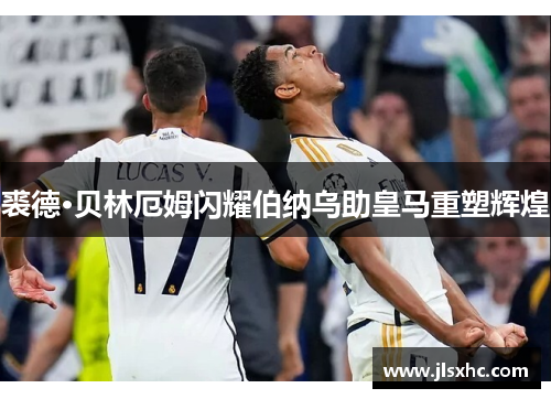 裘德·贝林厄姆闪耀伯纳乌助皇马重塑辉煌