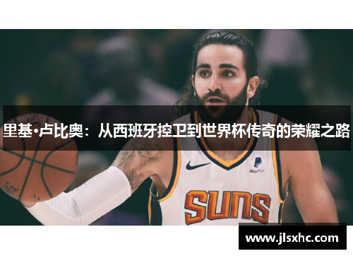 里基·卢比奥：从西班牙控卫到世界杯传奇的荣耀之路