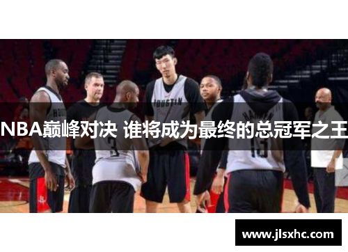 NBA巅峰对决 谁将成为最终的总冠军之王