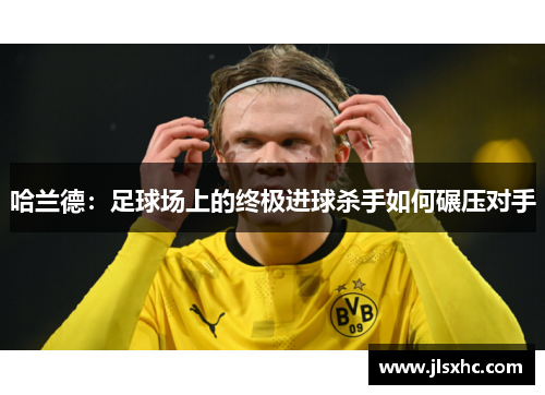 哈兰德：足球场上的终极进球杀手如何碾压对手