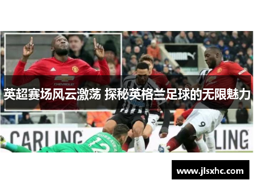 英超赛场风云激荡 探秘英格兰足球的无限魅力