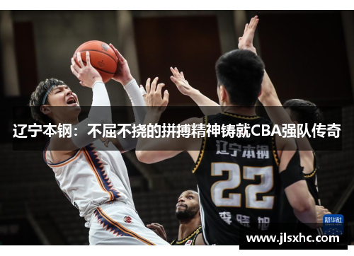 辽宁本钢：不屈不挠的拼搏精神铸就CBA强队传奇