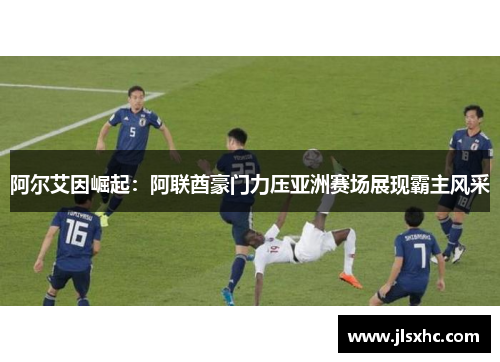 阿尔艾因崛起：阿联酋豪门力压亚洲赛场展现霸主风采