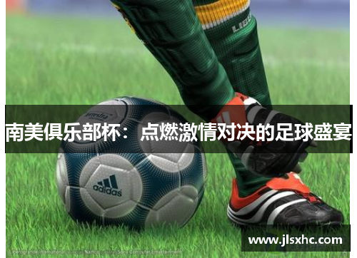 南美俱乐部杯：点燃激情对决的足球盛宴