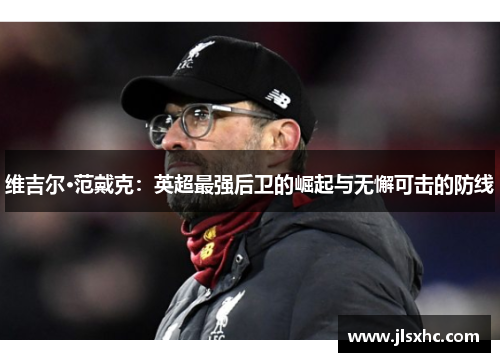 维吉尔·范戴克：英超最强后卫的崛起与无懈可击的防线