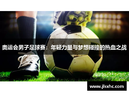 奥运会男子足球赛：年轻力量与梦想碰撞的热血之战
