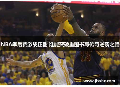 NBA季后赛激战正酣 谁能突破重围书写传奇逆袭之路