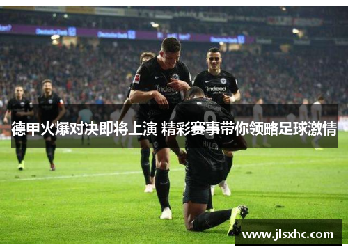 德甲火爆对决即将上演 精彩赛事带你领略足球激情