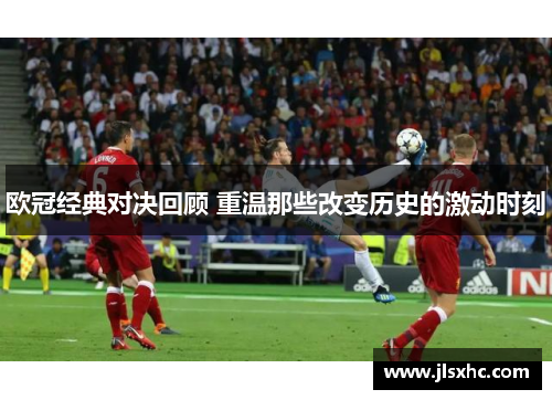 欧冠经典对决回顾 重温那些改变历史的激动时刻
