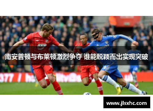 南安普顿与布莱顿激烈争夺 谁能脱颖而出实现突破