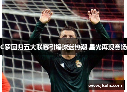 C罗回归五大联赛引爆球迷热潮 星光再现赛场