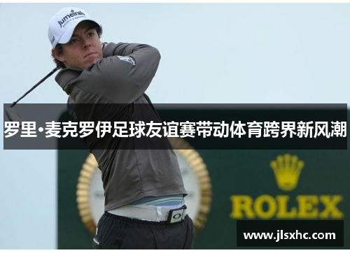 罗里·麦克罗伊足球友谊赛带动体育跨界新风潮