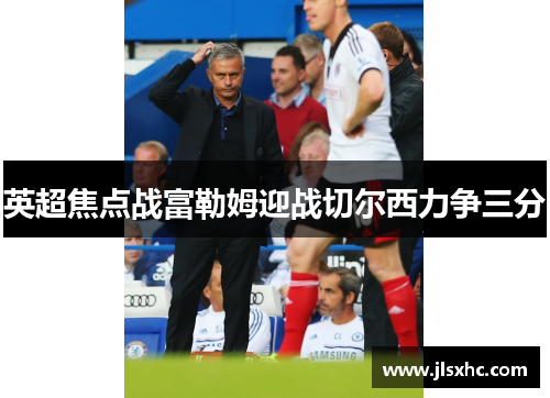 英超焦点战富勒姆迎战切尔西力争三分