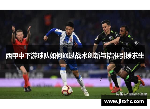 西甲中下游球队如何通过战术创新与精准引援求生