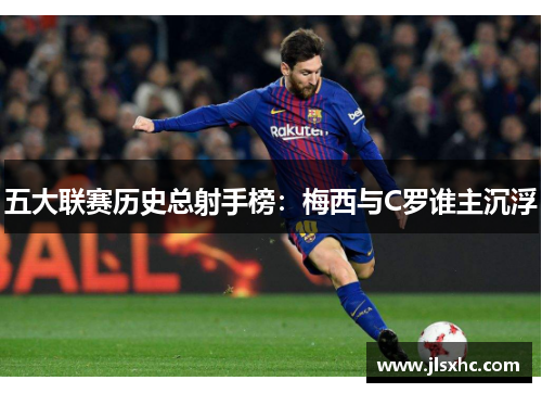 五大联赛历史总射手榜：梅西与C罗谁主沉浮